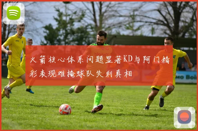 火箭核心体系问题显著KD与阿门精彩表现难掩球队失利真相