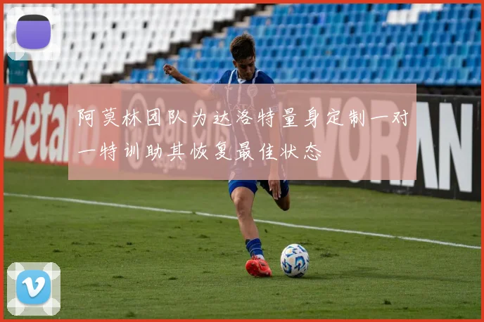 阿莫林团队为达洛特量身定制一对一特训助其恢复最佳状态