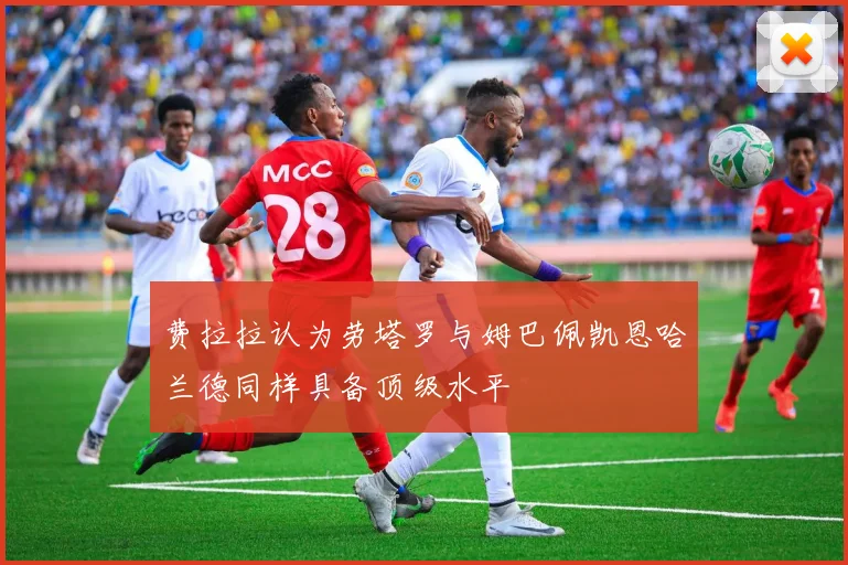 费拉拉认为劳塔罗与姆巴佩凯恩哈兰德同样具备顶级水平