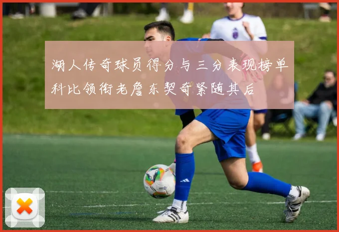 湖人传奇球员得分与三分表现榜单科比领衔老詹东契奇紧随其后