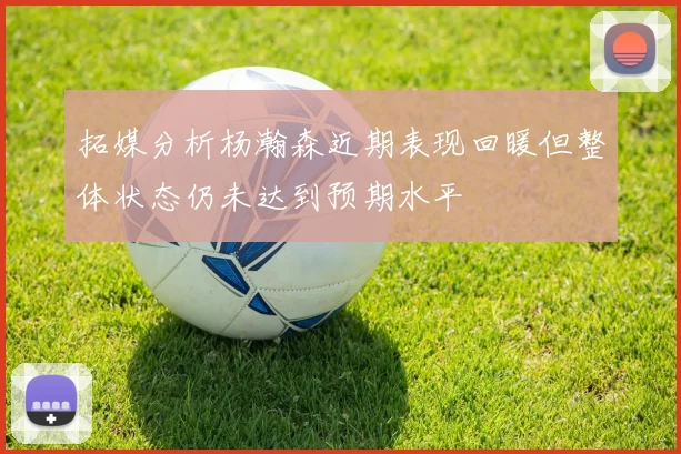 拓媒分析杨瀚森近期表现回暖但整体状态仍未达到预期水平