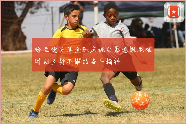 哈兰德分享全队庆祝合影感慨艰难时刻坚持不懈的奋斗精神