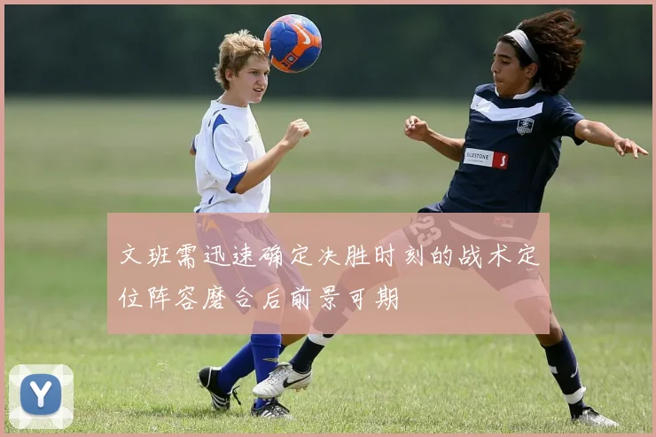 文班需迅速确定决胜时刻的战术定位阵容磨合后前景可期
