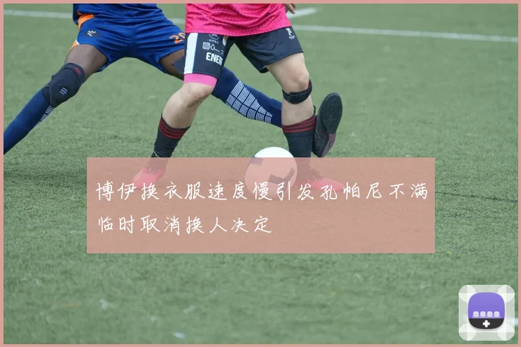博伊换衣服速度慢引发孔帕尼不满临时取消换人决定