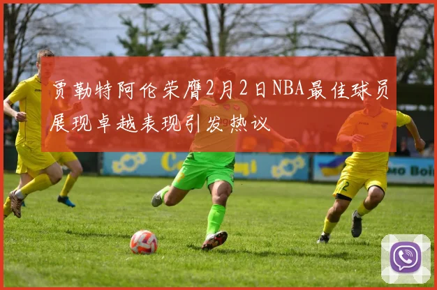 贾勒特阿伦荣膺2月2日NBA最佳球员展现卓越表现引发热议
