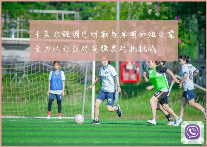 卡莱尔强调巴特勒与库明加组合需全力以赴应对高强度对抗挑战