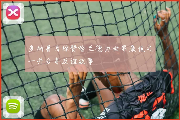 多纳鲁马称赞哈兰德为世界最佳之一并分享友谊故事
