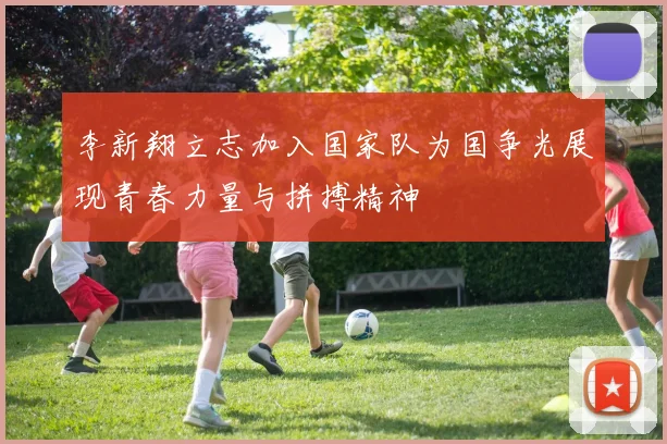 李新翔立志加入国家队为国争光展现青春力量与拼搏精神