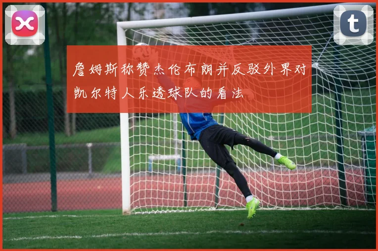 詹姆斯称赞杰伦布朗并反驳外界对凯尔特人乐透球队的看法
