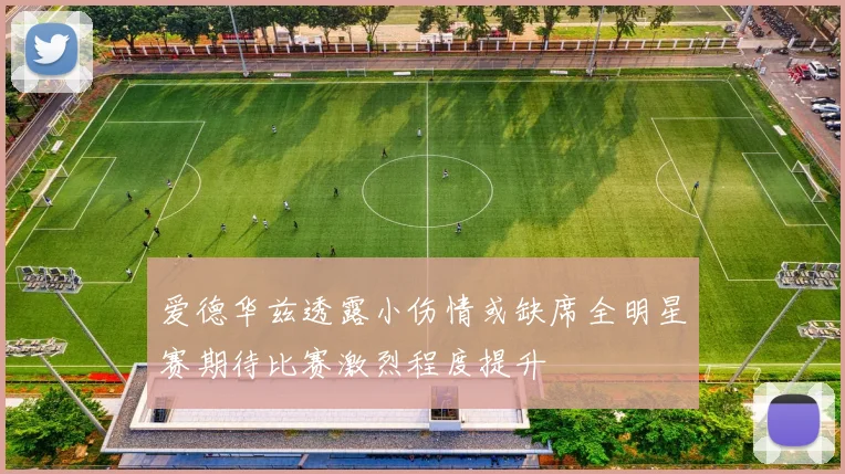 爱德华兹透露小伤情或缺席全明星赛期待比赛激烈程度提升