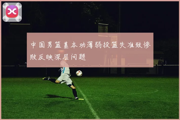 中国男篮基本功薄弱投篮失准致惨败反映深层问题