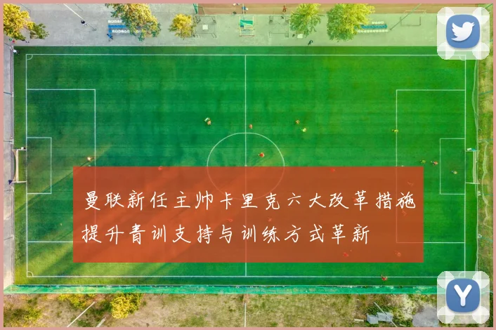 曼联新任主帅卡里克六大改革措施提升青训支持与训练方式革新