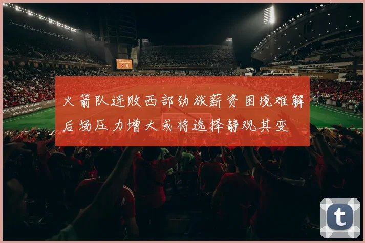 火箭队连败西部劲旅薪资困境难解后场压力增大或将选择静观其变