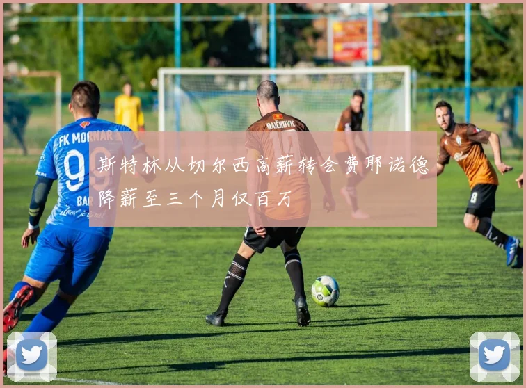 斯特林从切尔西高薪转会费耶诺德降薪至三个月仅百万