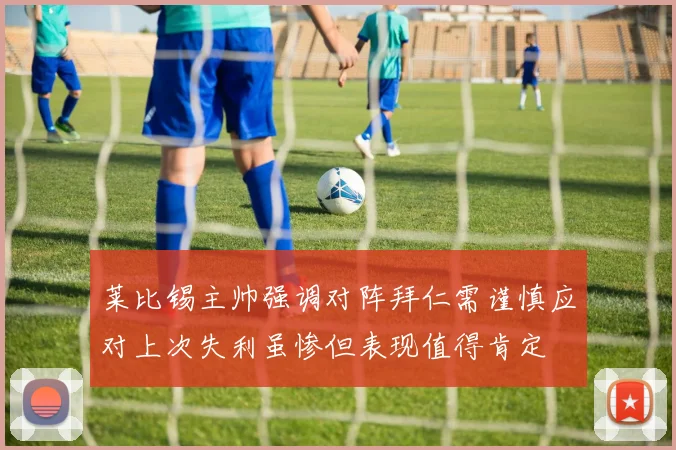 莱比锡主帅强调对阵拜仁需谨慎应对上次失利虽惨但表现值得肯定