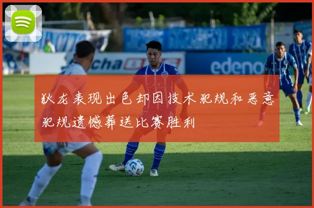 狄龙表现出色却因技术犯规和恶意犯规遗憾葬送比赛胜利