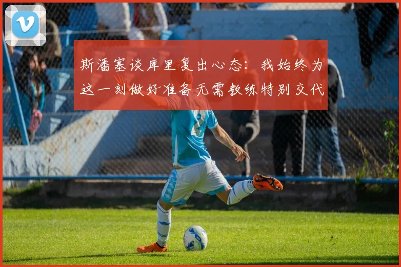 斯潘塞谈库里复出心态：我始终为这一刻做好准备无需教练特别交代