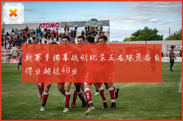 新赛季揭幕战创纪录五名球员各自得分超过40分