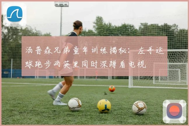 汤普森兄弟童年训练揭秘：左手运球跑步两英里同时深蹲看电视