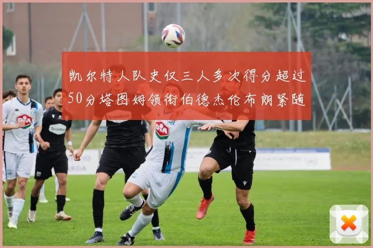 凯尔特人队史仅三人多次得分超过50分塔图姆领衔伯德杰伦布朗紧随其后