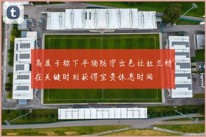 乌度卡称下半场防守出色让杜兰特在关键时刻获得宝贵休息时间