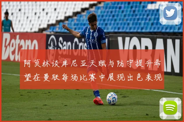 阿莫林谈库尼亚天赋与防守提升希望在曼联每场比赛中展现出色表现