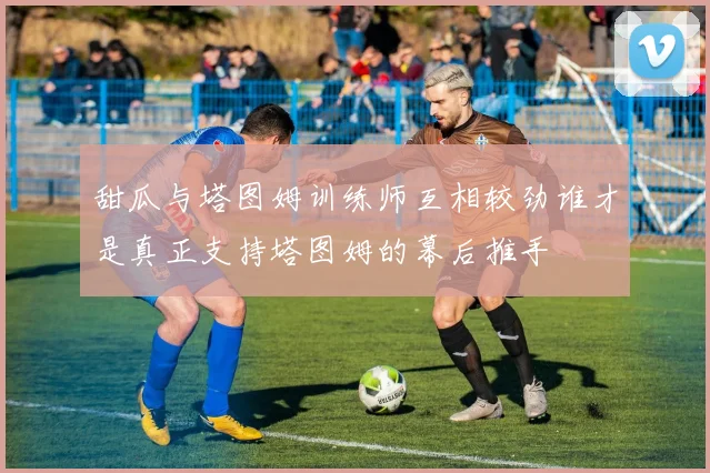 甜瓜与塔图姆训练师互相较劲谁才是真正支持塔图姆的幕后推手