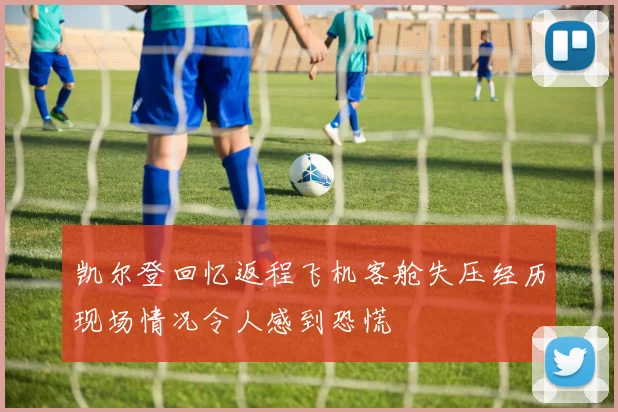 凯尔登回忆返程飞机客舱失压经历现场情况令人感到恐慌