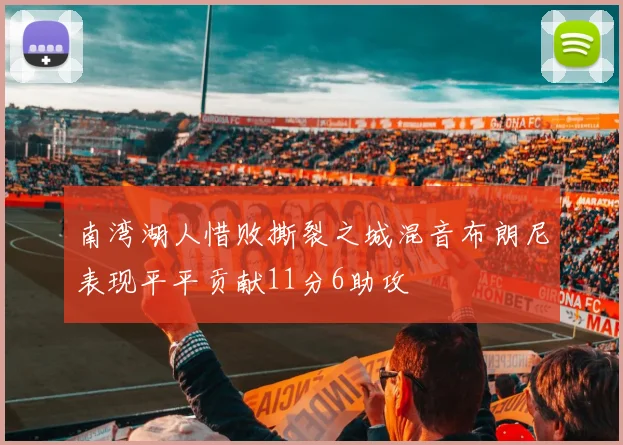 南湾湖人惜败撕裂之城混音布朗尼表现平平贡献11分6助攻