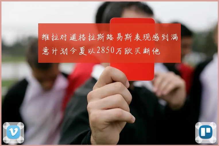 维拉对道格拉斯路易斯表现感到满意计划今夏以2850万欧买断他
