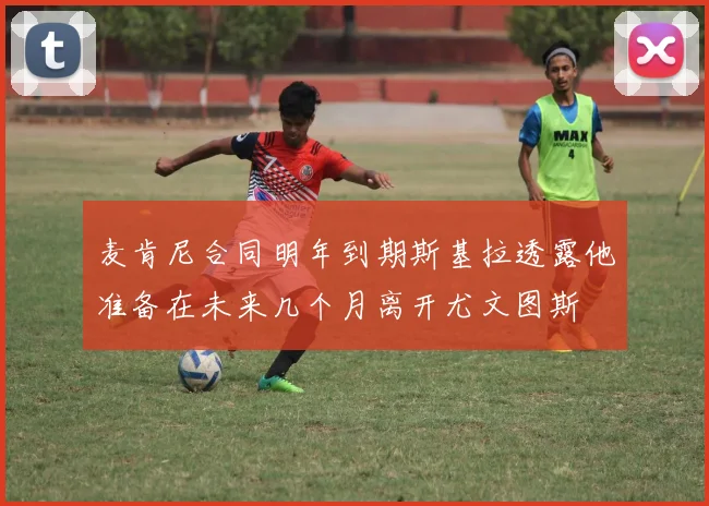 麦肯尼合同明年到期斯基拉透露他准备在未来几个月离开尤文图斯