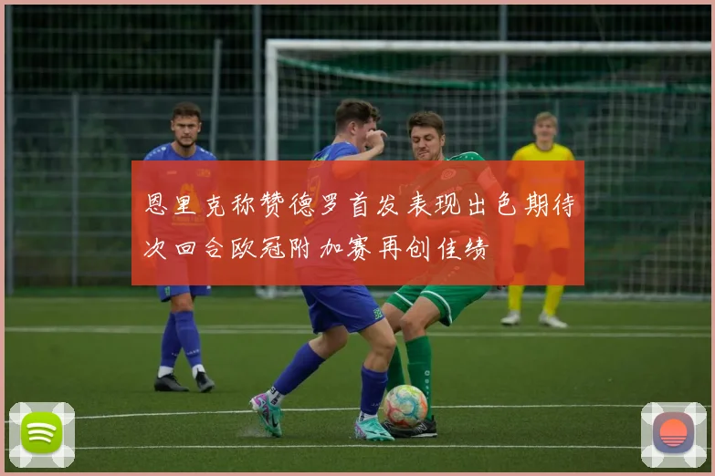 恩里克称赞德罗首发表现出色期待次回合欧冠附加赛再创佳绩