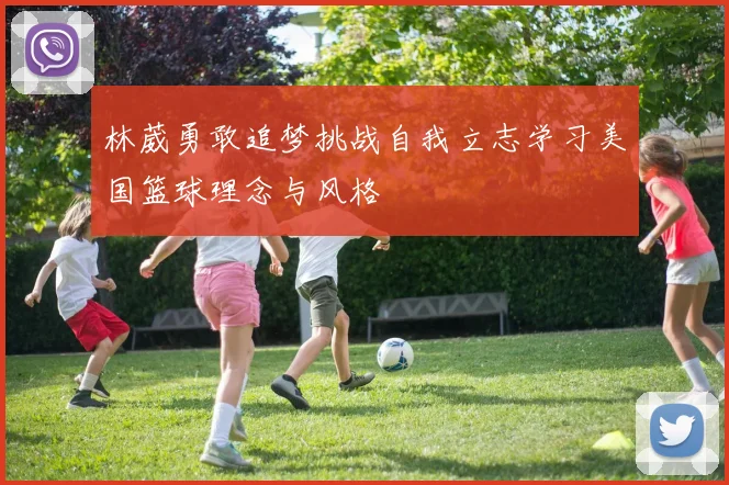 林葳勇敢追梦挑战自我立志学习美国篮球理念与风格