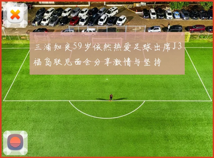 三浦知良59岁依然热爱足球出席J3福岛联见面会分享激情与坚持